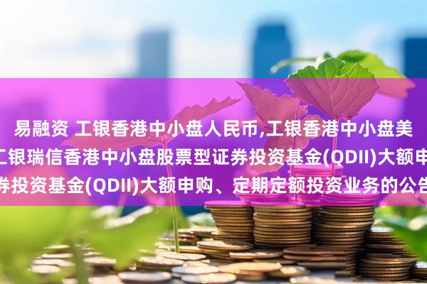 易融资 工银香港中小盘人民币,工银香港中小盘美元: 关于恢复并限制工银瑞信香港中小盘股票型证券投资基金(QDII)大额申购、定期定额投资业务的公告