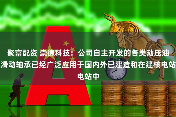聚富配资 崇德科技：公司自主开发的各类动压油膜滑动轴承已经广泛应用于国内外已建造和在建核电站中