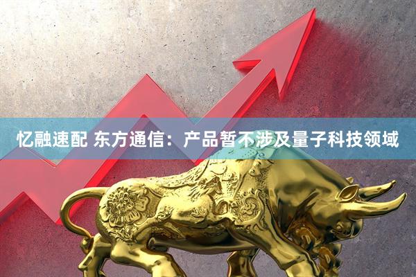 忆融速配 东方通信：产品暂不涉及量子科技领域