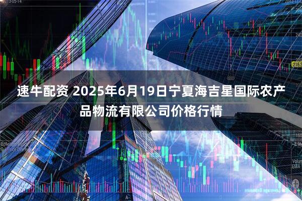 速牛配资 2025年6月19日宁夏海吉星国际农产品物流有限公司价格行情