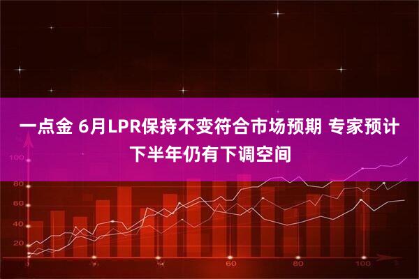 一点金 6月LPR保持不变符合市场预期 专家预计下半年仍有下调空间