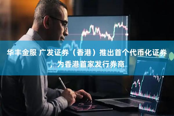 华丰金服 广发证券（香港）推出首个代币化证券，为香港首家发行券商