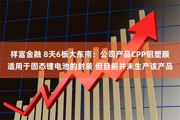 祥富金融 8天6板大东南：公司产品CPP铝塑膜适用于固态锂电池的封装 但目前并未生产该产品