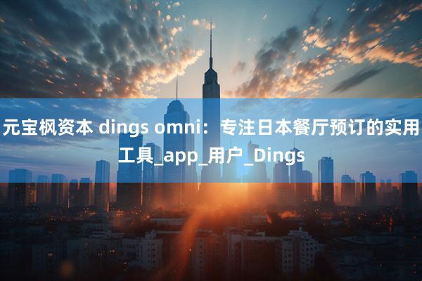 元宝枫资本 dings omni：专注日本餐厅预订的实用工具_app_用户_Dings