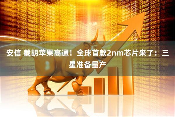 安信 截胡苹果高通！全球首款2nm芯片来了：三星准备量产