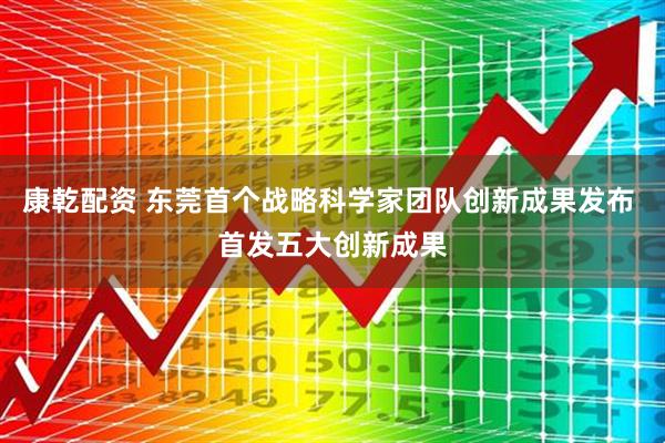 康乾配资 东莞首个战略科学家团队创新成果发布 首发五大创新成果