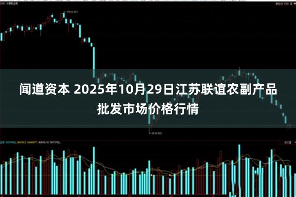 闻道资本 2025年10月29日江苏联谊农副产品批发市场价格行情