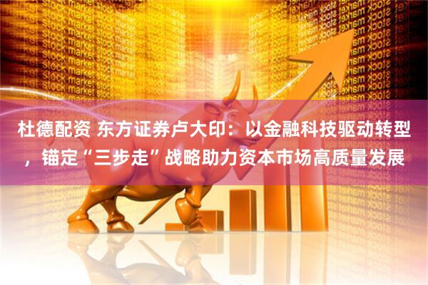 杜德配资 东方证券卢大印：以金融科技驱动转型，锚定“三步走”战略助力资本市场高质量发展