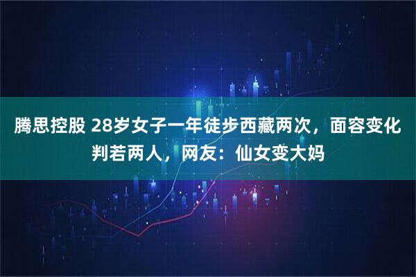 腾思控股 28岁女子一年徒步西藏两次，面容变化判若两人，网友：仙女变大妈
